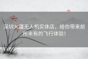 深圳大疆无人机实体店，给你带来前所未有的飞行体验！