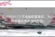 最佳的2017剑灵电脑配置推荐，为你带来最优秀的游戏性能！