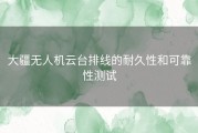 大疆无人机云台排线的耐久性和可靠性测试