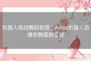 机器人挑战舞蹈极限：Aelos机器人劲爆街舞震撼呈现