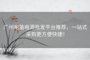 广州电脑电源批发平台推荐，一站式采购更方便快捷！