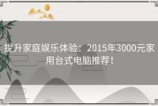 提升家庭娱乐体验：2015年3000元家用台式电脑推荐！