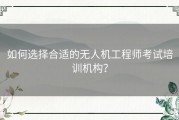 如何选择合适的无人机工程师考试培训机构？