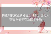 探索现代农业新路径：油机小型无人机植保引领农业技术革新