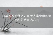 机器人发明什么，赋予人类全新的创意和艺术表达方式