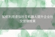 如何利用虚拟社交机器人提升企业社交营销效果