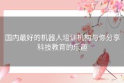 国内最好的机器人培训机构与你分享科技教育的乐趣