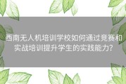 西南无人机培训学校如何通过竞赛和实战培训提升学生的实践能力？