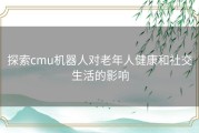 探索cmu机器人对老年人健康和社交生活的影响