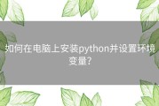 如何在电脑上安装python并设置环境变量？