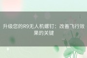 升级您的R9无人机螺钉：改善飞行效果的关键