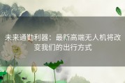 未来通勤利器：最新高端无人机将改变我们的出行方式