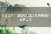 高空巡航！ 迅蚁智能无人机快递服务正式上线