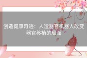 创造健康奇迹：人造器官机器人改变器官移植的局面