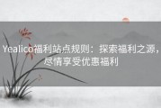 Yealico福利站点规则：探索福利之源，尽情享受优惠福利