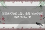 发现未知粉色之路，全靠fulao2粉色路线检测入口！