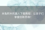 米兔积木机器人下载教程：让孩子们掌握创新思维！