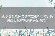 南京虚拟现实协会成立创新工坊，促进虚拟现实技术的研发与应用