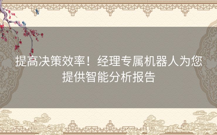 提高决策效率！经理专属机器人为您提供智能分析报告