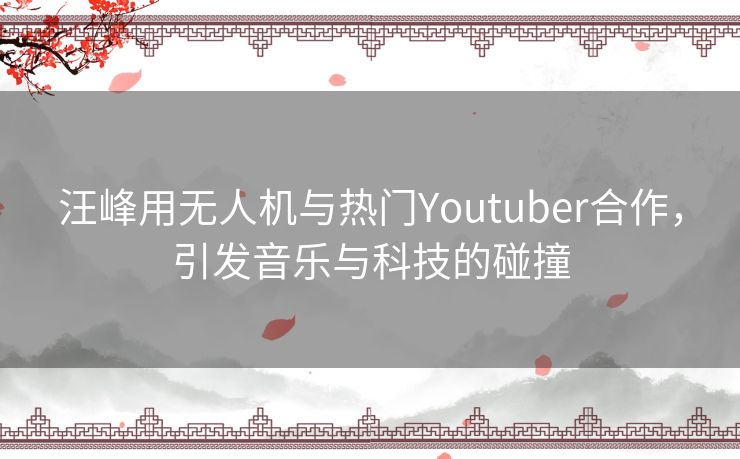 汪峰用无人机与热门Youtuber合作，引发音乐与科技的碰撞