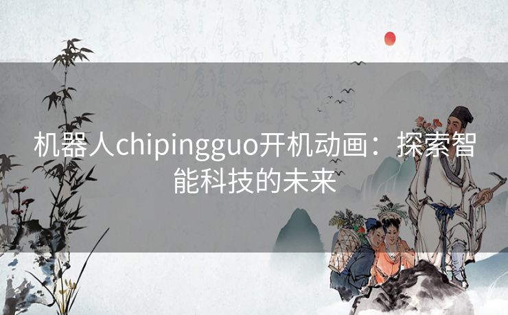 机器人chipingguo开机动画：探索智能科技的未来