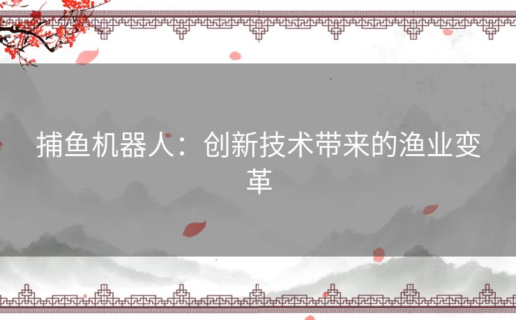 捕鱼机器人：创新技术带来的渔业变革