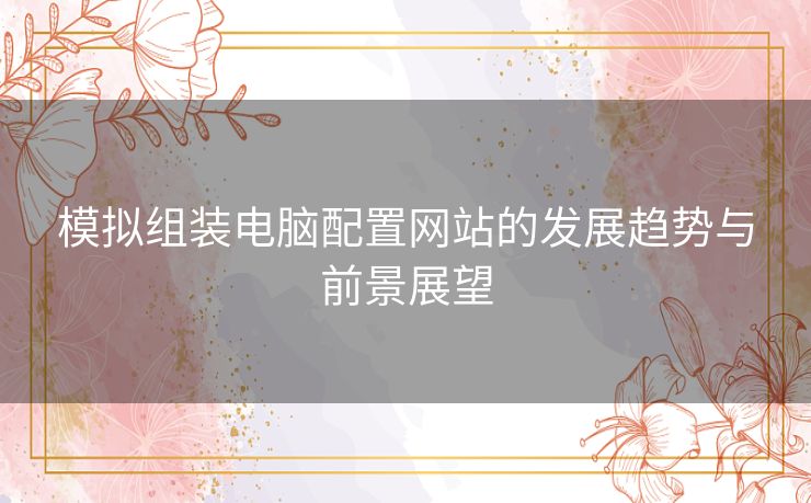 模拟组装电脑配置网站的发展趋势与前景展望