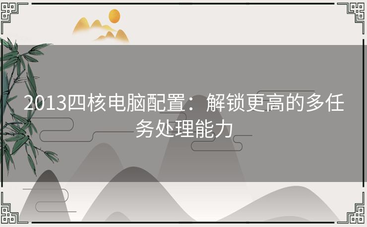 2013四核电脑配置：解锁更高的多任务处理能力