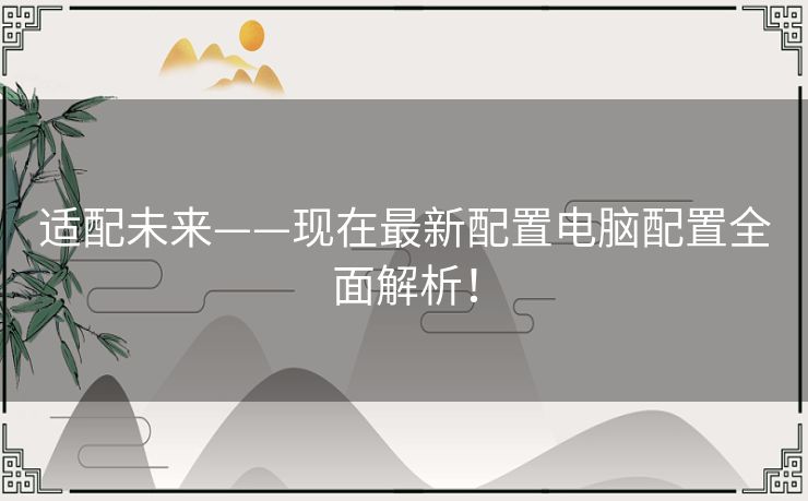 适配未来——现在最新配置电脑配置全面解析！