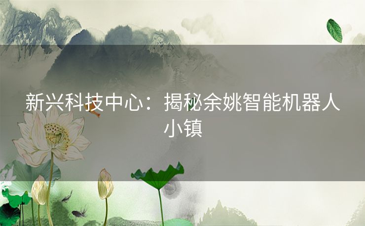 新兴科技中心：揭秘余姚智能机器人小镇