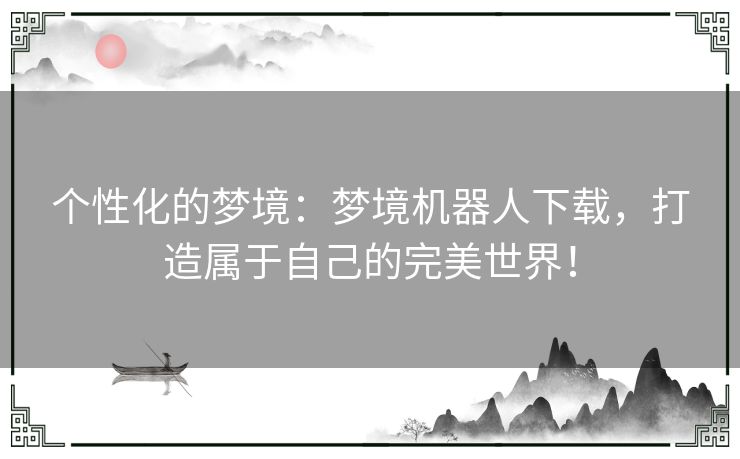 个性化的梦境：梦境机器人下载，打造属于自己的完美世界！