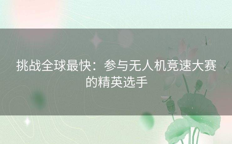 挑战全球最快：参与无人机竞速大赛的精英选手