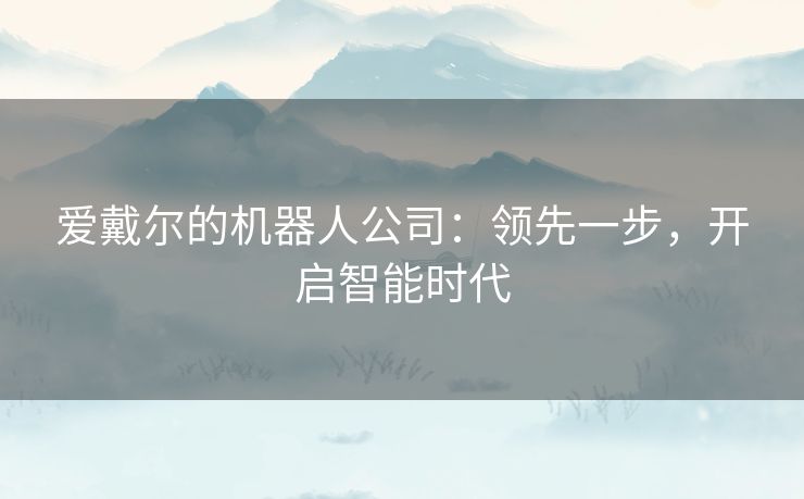 爱戴尔的机器人公司：领先一步，开启智能时代