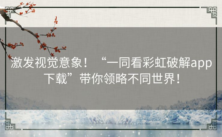 激发视觉意象！“一同看彩虹破解app下载”带你领略不同世界！