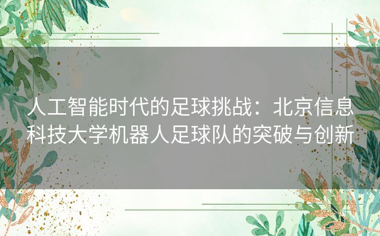 人工智能时代的足球挑战：北京信息科技大学机器人足球队的突破与创新