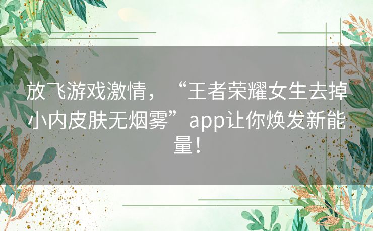 放飞游戏激情，“王者荣耀女生去掉小内皮肤无烟雾”app让你焕发新能量！