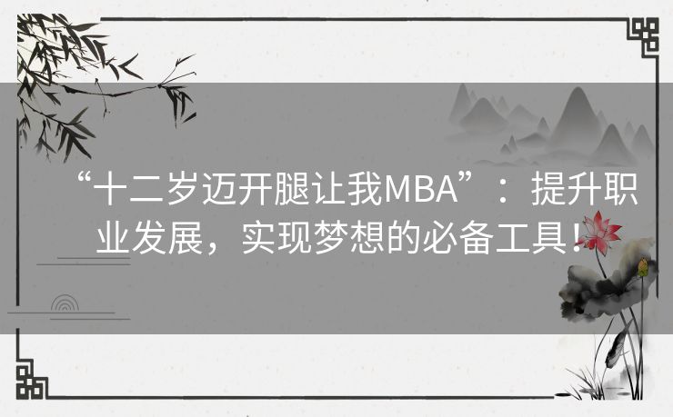 “十二岁迈开腿让我MBA”：提升职业发展，实现梦想的必备工具！