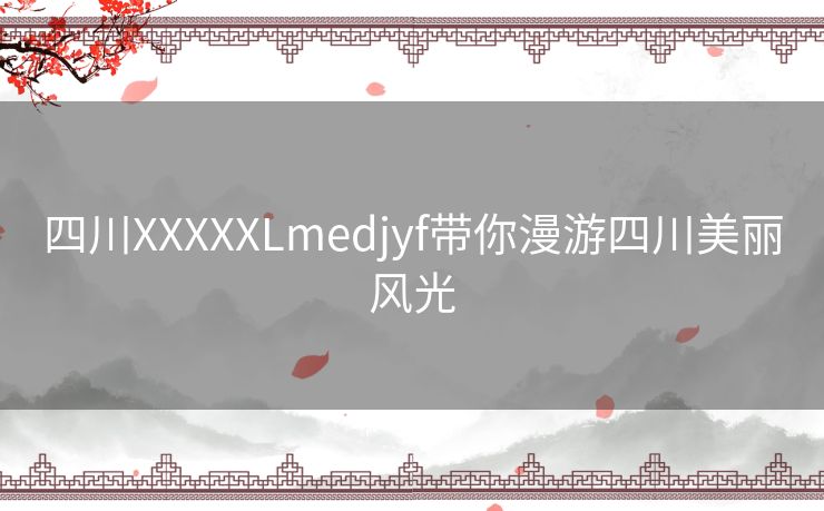 四川XXXXXLmedjyf带你漫游四川美丽风光