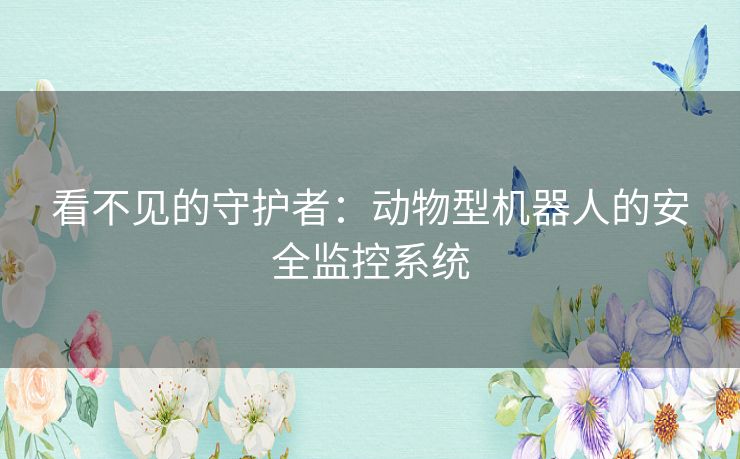 看不见的守护者：动物型机器人的安全监控系统