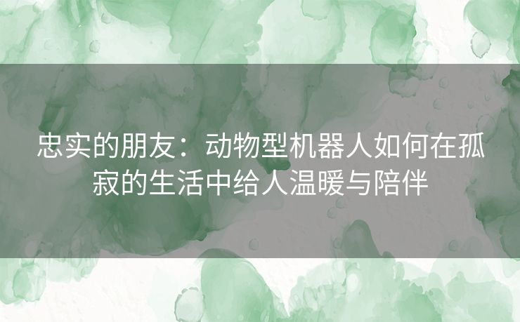 忠实的朋友：动物型机器人如何在孤寂的生活中给人温暖与陪伴