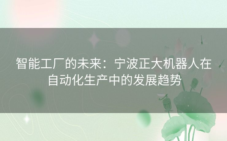 智能工厂的未来：宁波正大机器人在自动化生产中的发展趋势