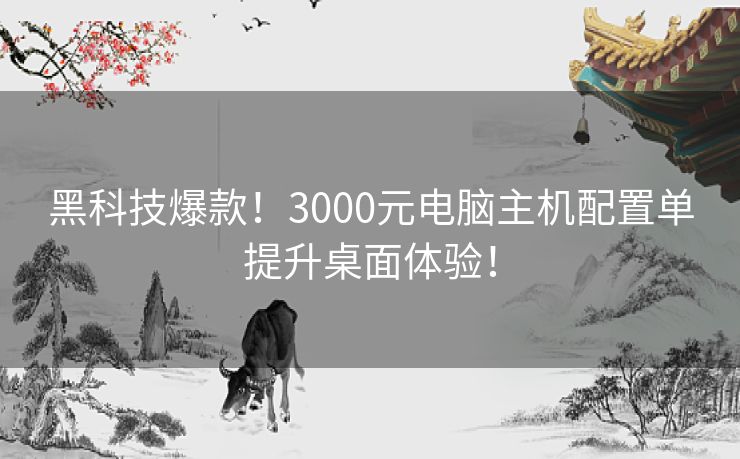 黑科技爆款！3000元电脑主机配置单提升桌面体验！