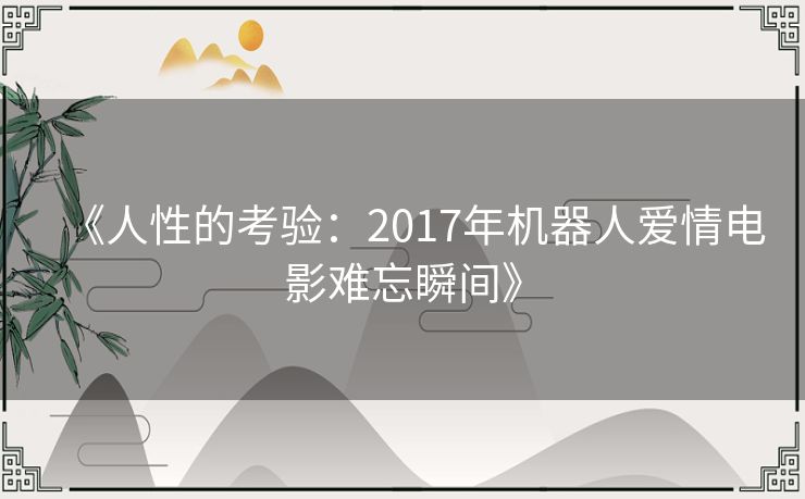 《人性的考验：2017年机器人爱情电影难忘瞬间》