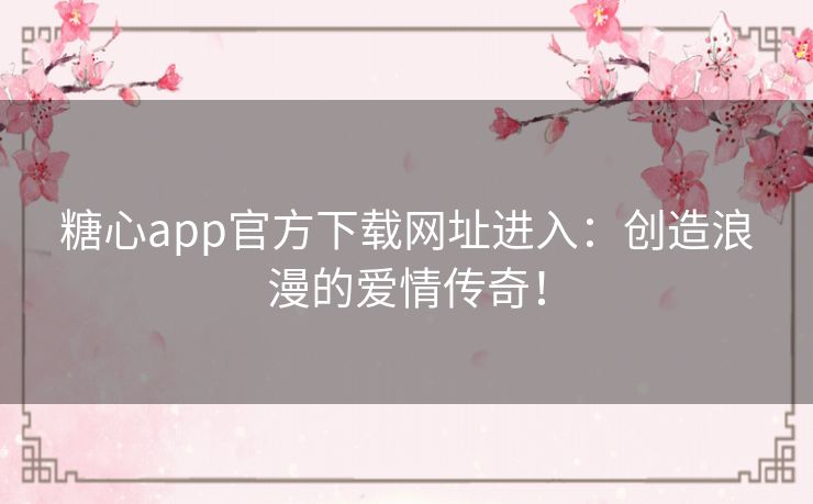 糖心app官方下载网址进入：创造浪漫的爱情传奇！