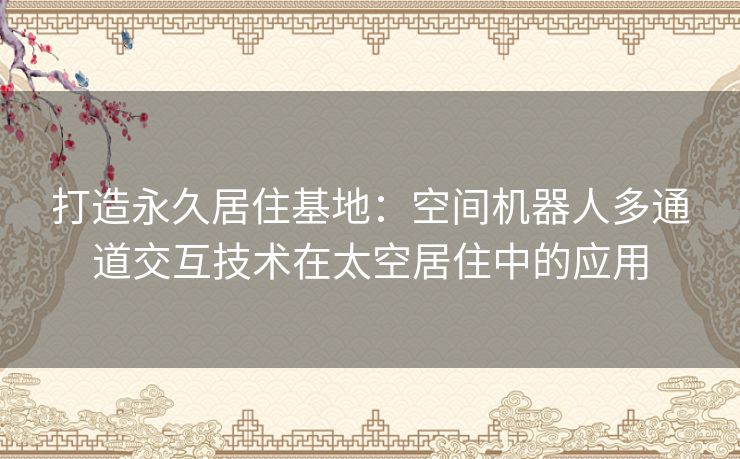 打造永久居住基地：空间机器人多通道交互技术在太空居住中的应用