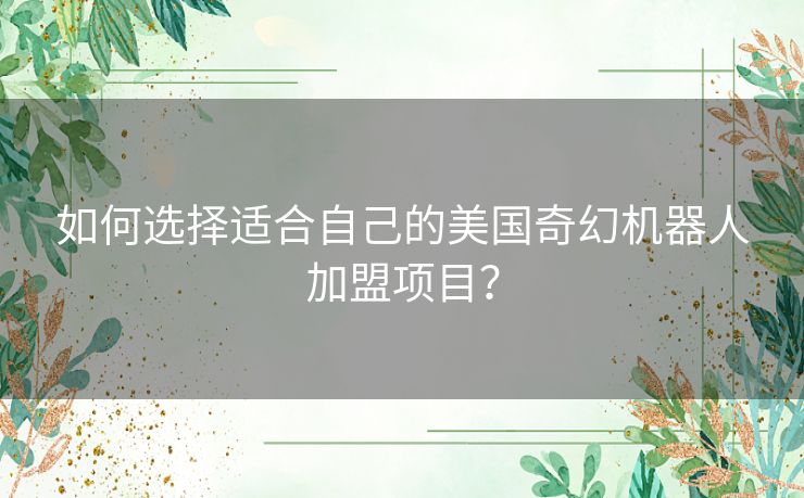 如何选择适合自己的美国奇幻机器人加盟项目？