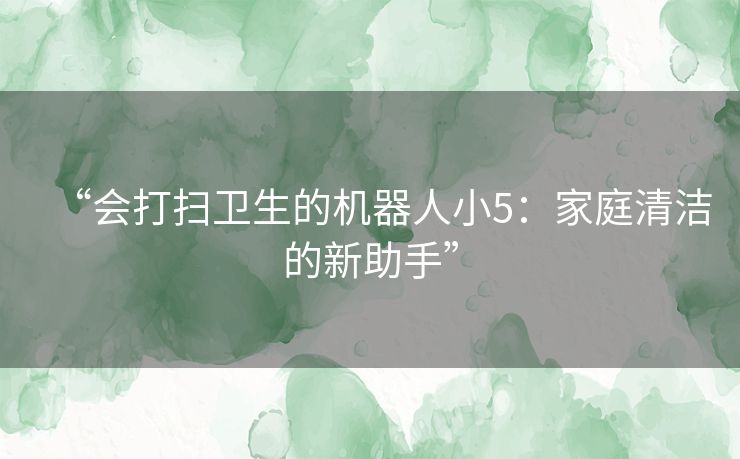 “会打扫卫生的机器人小5：家庭清洁的新助手”