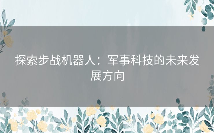 探索步战机器人：军事科技的未来发展方向