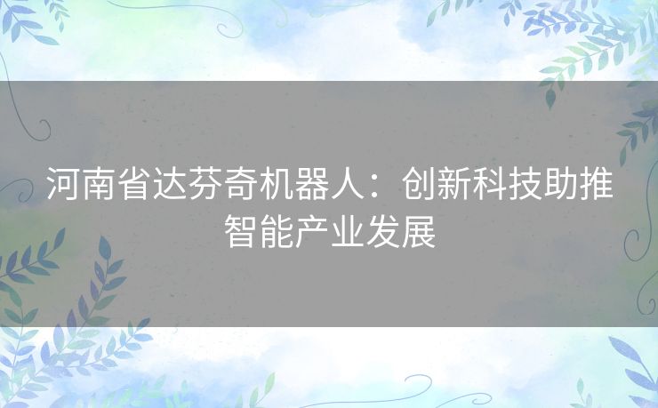 河南省达芬奇机器人：创新科技助推智能产业发展