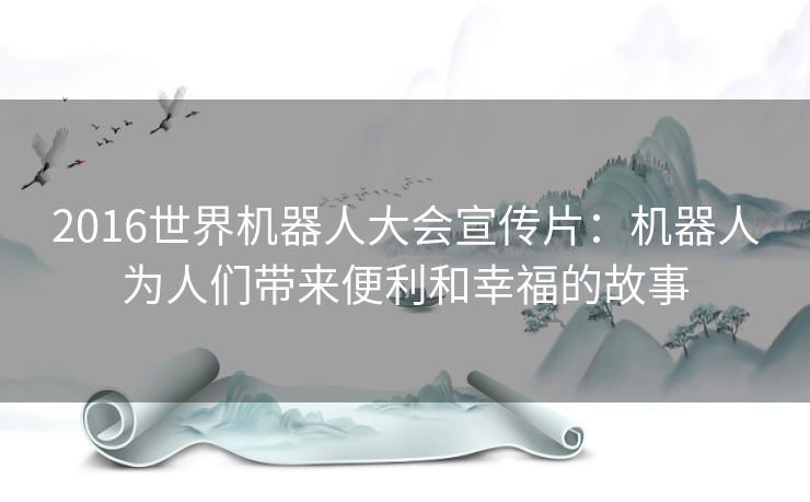 2016世界机器人大会宣传片：机器人为人们带来便利和幸福的故事